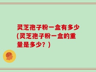 灵芝孢子粉一盒有多少(灵芝孢子粉一盒的重量是多少？)