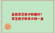 盒装灵芝孢子粉图片？灵芝孢子粉多少钱一盒