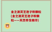 金之源灵芝孢子粉颗粒(金之源灵芝孢子粉颗粒——天然养生精华)