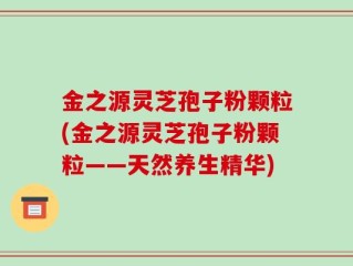 金之源灵芝孢子粉颗粒(金之源灵芝孢子粉颗粒——天然养生精华)
