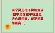 南宁灵芝孢子粉加盟店(南宁灵芝孢子粉加盟店火爆招商，现正招募加盟商！)