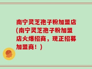 南宁灵芝孢子粉加盟店(南宁灵芝孢子粉加盟店火爆招商，现正招募加盟商！)