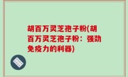 胡百万灵芝孢子粉(胡百万灵芝孢子粉：强劲免疫力的利器)