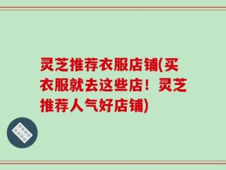 灵芝推荐衣服店铺(买衣服就去这些店！灵芝推荐人气好店铺)