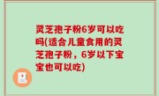 灵芝孢子粉6岁可以吃吗(适合儿童食用的灵芝孢子粉，6岁以下宝宝也可以吃)