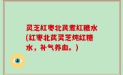 灵芝红枣北芪煮红糖水(红枣北芪灵芝炖红糖水，补气养血。)