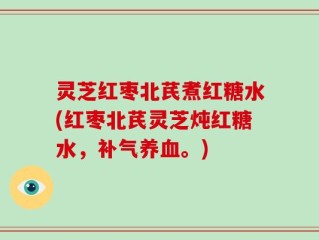 灵芝红枣北芪煮红糖水(红枣北芪灵芝炖红糖水，补气养血。)