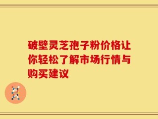 破壁灵芝孢子粉价格让你轻松了解市场行情与购买建议