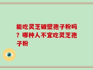能吃灵芝破壁孢子粉吗？哪种人不宜吃灵芝孢子粉