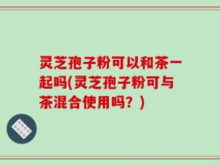 灵芝孢子粉可以和茶一起吗(灵芝孢子粉可与茶混合使用吗？)