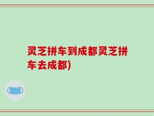 灵芝拼车到成都灵芝拼车去成都)