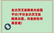 金边灵芝面膜美白面霜平价(平价金边灵芝面膜美白霜，改善肤色效果显著)