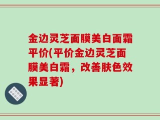 金边灵芝面膜美白面霜平价(平价金边灵芝面膜美白霜，改善肤色效果显著)