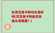 吃灵芝孢子粉对头发好吗(灵芝孢子粉能否改善头发质量？)