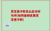 灵芝孢子粉怎么区分好与坏(如何鉴别优质灵芝孢子粉)