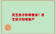 灵芝孢子粉哪里来？灵芝孢子粉哪里产
