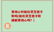 胃烧心时能吃灵芝孢子粉吗(能吃灵芝孢子粉缓解胃烧心吗？)