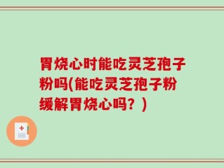 胃烧心时能吃灵芝孢子粉吗(能吃灵芝孢子粉缓解胃烧心吗？)
