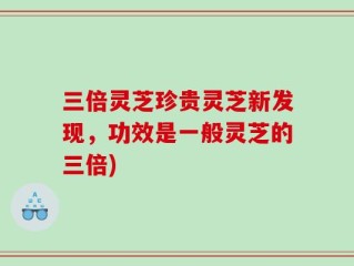 三倍灵芝珍贵灵芝新发现，功效是一般灵芝的三倍)