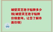 破壁灵芝孢子贴牌多少钱(破壁灵芝孢子贴牌价格查询，让您了解市面价格)