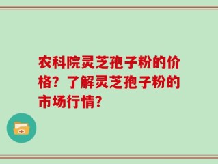 农科院灵芝孢子粉的价格？了解灵芝孢子粉的市场行情？