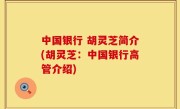 中国银行 胡灵芝简介(胡灵芝：中国银行高管介绍)