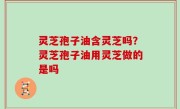 灵芝孢子油含灵芝吗？灵芝孢子油用灵芝做的是吗