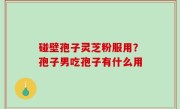 碰壁孢子灵芝粉服用？孢子男吃孢子有什么用