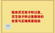 服用灵芝孢子粉过量_灵芝孢子粉过量服用的危害与正确用量指南