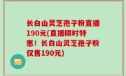 长白山灵芝孢子粉直播190元(直播限时特惠！长白山灵芝孢子粉仅售190元)