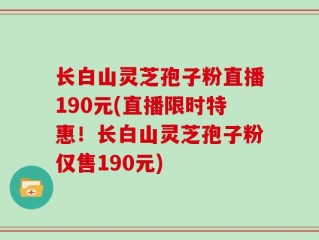 长白山灵芝孢子粉直播190元(直播限时特惠！长白山灵芝孢子粉仅售190元)