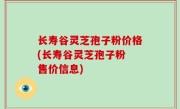 长寿谷灵芝孢子粉价格(长寿谷灵芝孢子粉 售价信息)