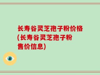 长寿谷灵芝孢子粉价格(长寿谷灵芝孢子粉 售价信息)