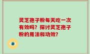 灵芝孢子粉每天吃一次有效吗？探讨灵芝孢子粉的用法和功效？