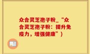 众合灵芝孢子粉_“众合灵芝孢子粉：提升免疫力，增强健康”)