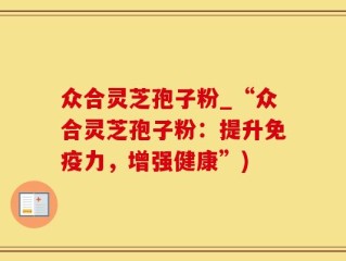 众合灵芝孢子粉_“众合灵芝孢子粉：提升免疫力，增强健康”)