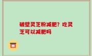 破壁灵芝粉减肥？吃灵芝可以减肥吗