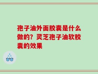 孢子油外面胶囊是什么做的？灵芝孢子油软胶囊的效果