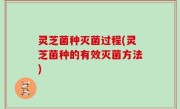 灵芝菌种灭菌过程(灵芝菌种的有效灭菌方法)