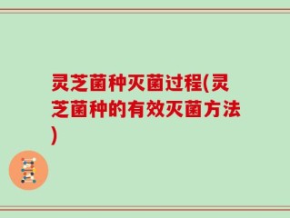 灵芝菌种灭菌过程(灵芝菌种的有效灭菌方法)