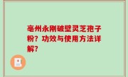 亳州永刚破壁灵芝孢子粉？功效与使用方法详解？