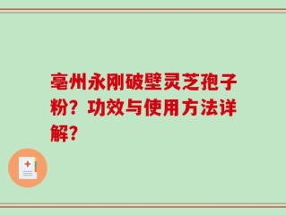 亳州永刚破壁灵芝孢子粉？功效与使用方法详解？