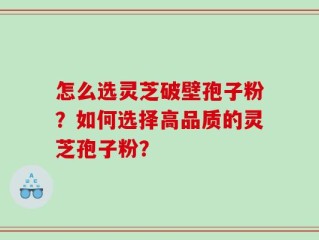 怎么选灵芝破壁孢子粉？如何选择高品质的灵芝孢子粉？