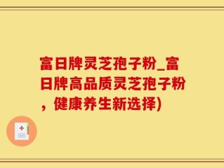 富日牌灵芝孢子粉_富日牌高品质灵芝孢子粉，健康养生新选择)