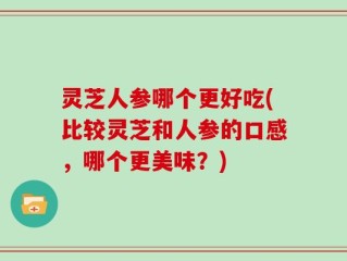 灵芝人参哪个更好吃(比较灵芝和人参的口感，哪个更美味？)
