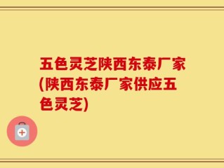 五色灵芝陕西东泰厂家(陕西东泰厂家供应五色灵芝)