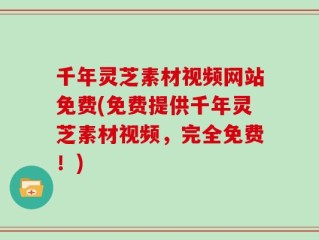 千年灵芝素材视频网站免费(免费提供千年灵芝素材视频，完全免费！)