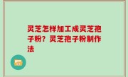 灵芝怎样加工成灵芝孢子粉？灵芝孢子粉制作法