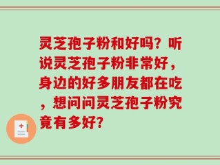 灵芝孢子粉和好吗？听说灵芝孢子粉非常好，身边的好多朋友都在吃，想问问灵芝孢子粉究竟有多好？