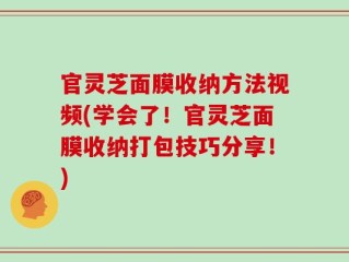 官灵芝面膜收纳方法视频(学会了！官灵芝面膜收纳打包技巧分享！)